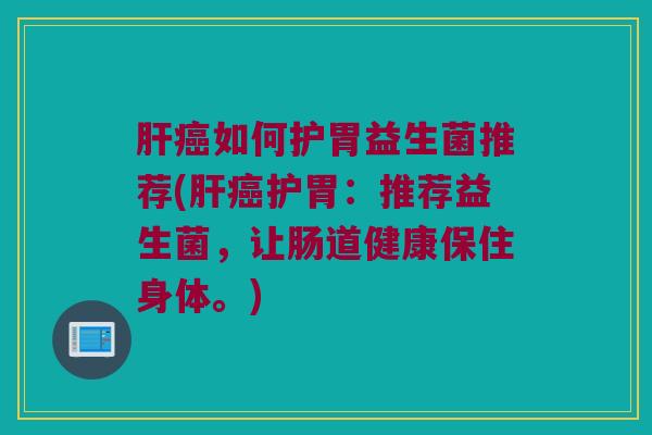 肝癌如何护胃益生菌推荐(肝癌护胃：推荐益生菌，让肠道健康保住身体。)