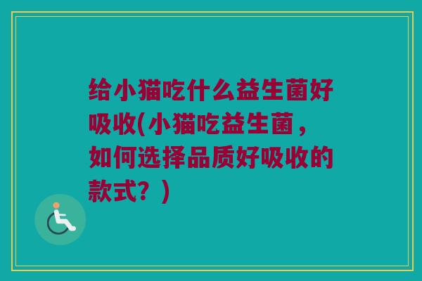 给小猫吃什么益生菌好吸收(小猫吃益生菌，如何选择品质好吸收的款式？)