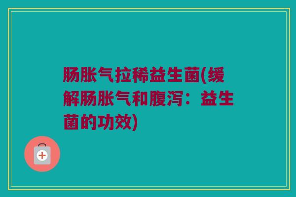 肠胀气拉稀益生菌(缓解肠胀气和腹泻：益生菌的功效)