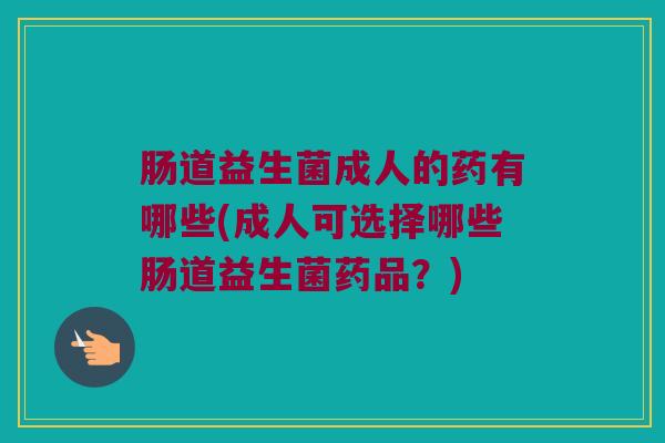 肠道益生菌成人的药有哪些(成人可选择哪些肠道益生菌药品？)