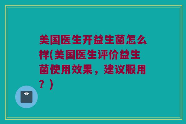 美国医生开益生菌怎么样(美国医生评价益生菌使用效果，建议服用？)