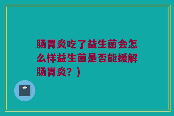 肠胃炎吃了益生菌会怎么样益生菌是否能缓解肠胃炎？)