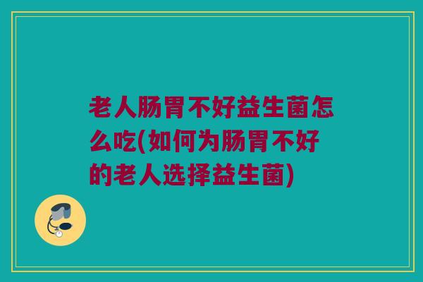 老人肠胃不好益生菌怎么吃(如何为肠胃不好的老人选择益生菌)