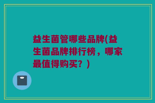 益生菌管哪些品牌(益生菌品牌排行榜，哪家最值得购买？)