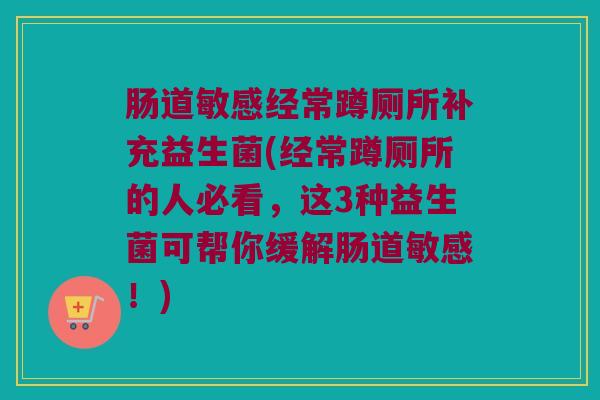 肠道敏感经常蹲厕所补充益生菌(经常蹲厕所的人必看，这3种益生菌可帮你缓解肠道敏感！)