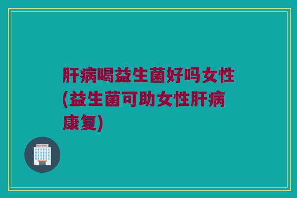 肝病喝益生菌好吗女性(益生菌可助女性肝病康复)
