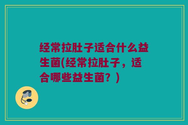 经常拉肚子适合什么益生菌(经常拉肚子，适合哪些益生菌？)