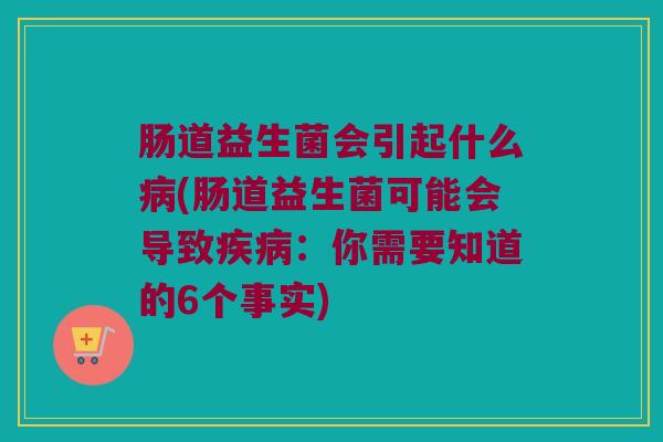 肠道益生菌会引起什么病(肠道益生菌可能会导致疾病：你需要知道的6个事实)