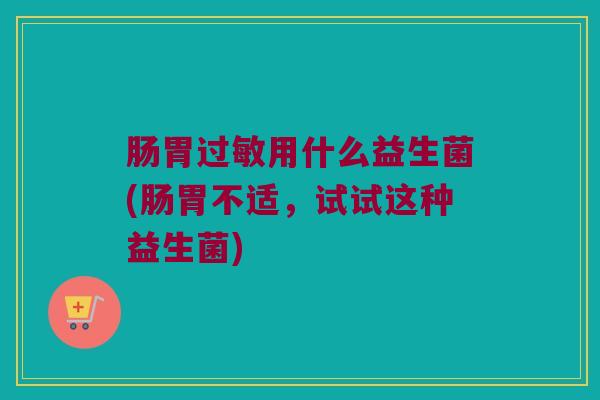 肠胃过敏用什么益生菌(肠胃不适，试试这种益生菌)