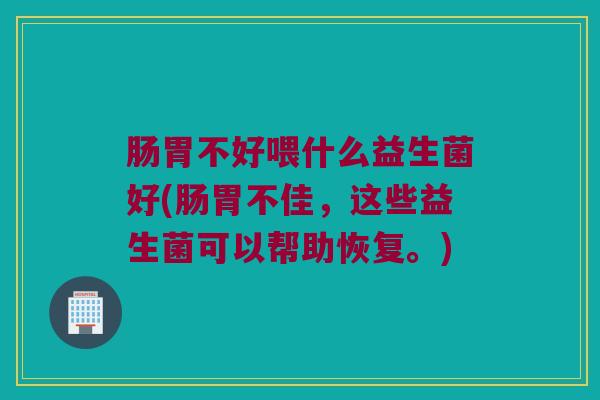 肠胃不好喂什么益生菌好(肠胃不佳，这些益生菌可以帮助恢复。)