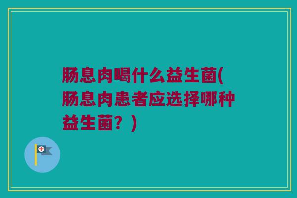 肠息肉喝什么益生菌(肠息肉患者应选择哪种益生菌？)