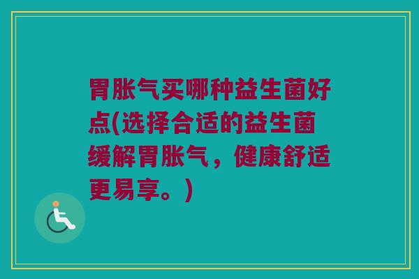 胃胀气买哪种益生菌好点(选择合适的益生菌缓解胃胀气，健康舒适更易享。)