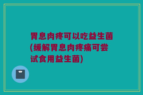 胃息肉疼可以吃益生菌(缓解胃息肉疼痛可尝试食用益生菌)