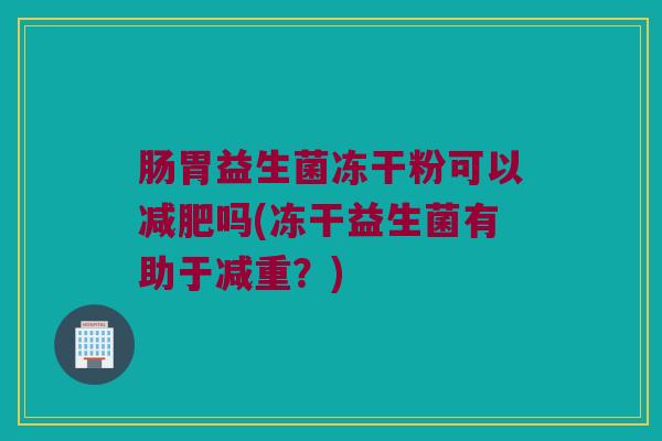 肠胃益生菌冻干粉可以减肥吗(冻干益生菌有助于减重？)