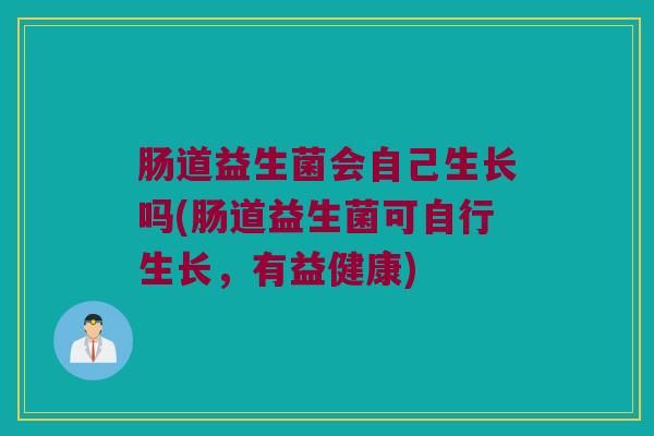肠道益生菌会自己生长吗(肠道益生菌可自行生长，有益健康)