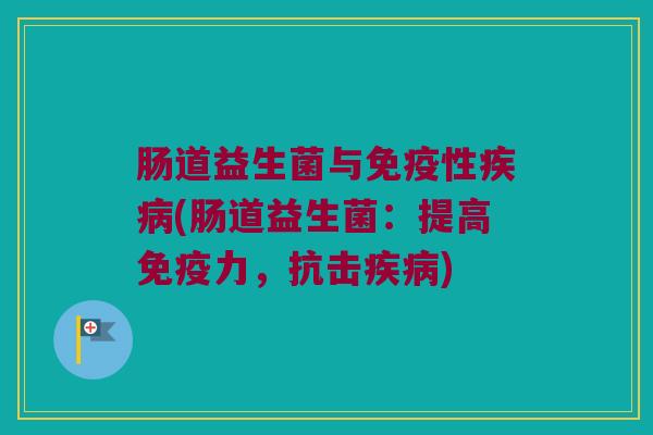 肠道益生菌与免疫性疾病(肠道益生菌：提高免疫力，抗击疾病)