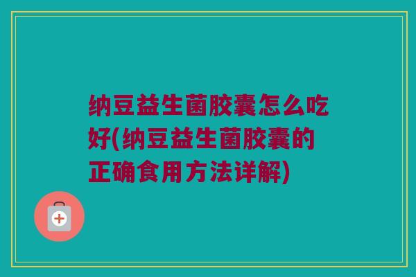 纳豆益生菌胶囊怎么吃好(纳豆益生菌胶囊的正确食用方法详解)