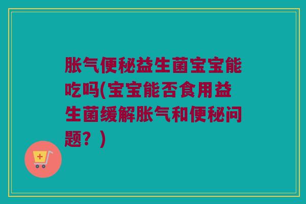 胀气便秘益生菌宝宝能吃吗(宝宝能否食用益生菌缓解胀气和便秘问题？)