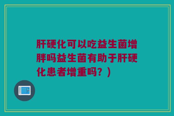 肝硬化可以吃益生菌增胖吗益生菌有助于肝硬化患者增重吗？)
