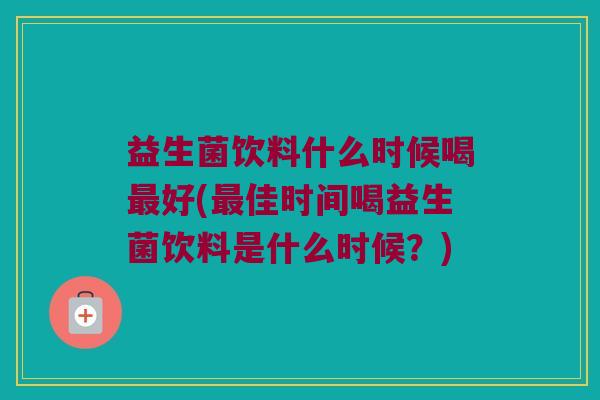 益生菌饮料什么时候喝最好(最佳时间喝益生菌饮料是什么时候？)