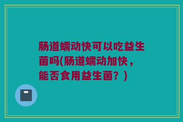 肠道蠕动快可以吃益生菌吗(肠道蠕动加快，能否食用益生菌？)