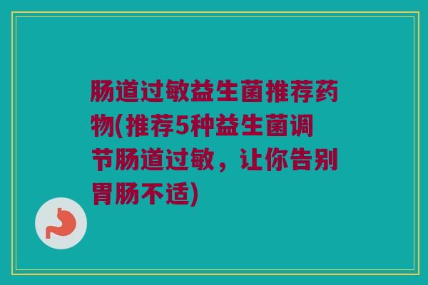 肠道过敏益生菌推荐药物(推荐5种益生菌调节肠道过敏，让你告别胃肠不适)