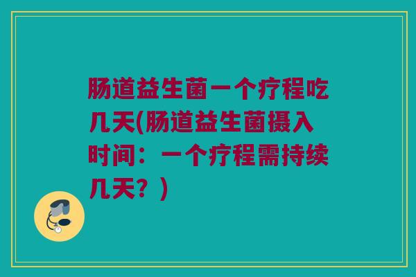 肠道益生菌一个疗程吃几天(肠道益生菌摄入时间：一个疗程需持续几天？)