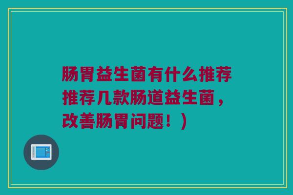 肠胃益生菌有什么推荐推荐几款肠道益生菌，改善肠胃问题！)