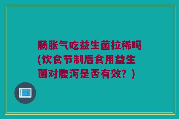 肠胀气吃益生菌拉稀吗(饮食节制后食用益生菌对腹泻是否有效？)