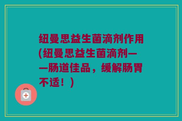 纽曼思益生菌滴剂作用(纽曼思益生菌滴剂——肠道佳品，缓解肠胃不适！)