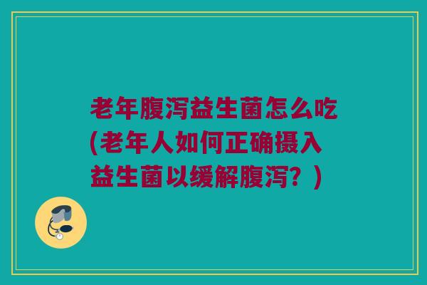 老年腹泻益生菌怎么吃(老年人如何正确摄入益生菌以缓解腹泻？)