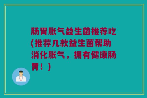 肠胃胀气益生菌推荐吃(推荐几款益生菌帮助消化胀气，拥有健康肠胃！)