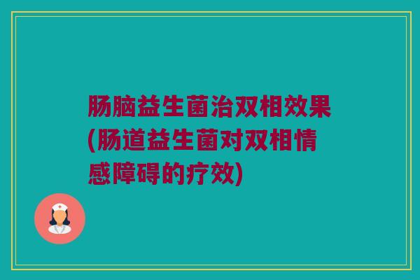 肠脑益生菌治双相效果(肠道益生菌对双相情感障碍的疗效)