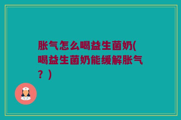 胀气怎么喝益生菌奶(喝益生菌奶能缓解胀气？)