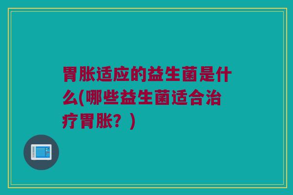 胃胀适应的益生菌是什么(哪些益生菌适合治疗胃胀？)