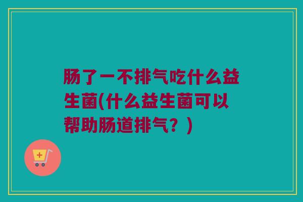 肠了一不排气吃什么益生菌(什么益生菌可以帮助肠道排气？)