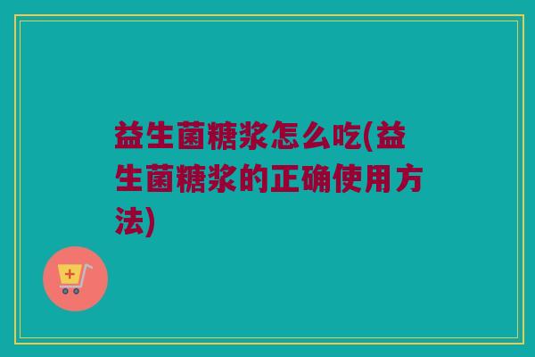益生菌糖浆怎么吃(益生菌糖浆的正确使用方法)