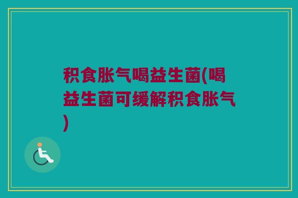 积食胀气喝益生菌(喝益生菌可缓解积食胀气)