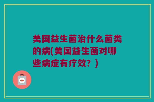 美国益生菌治什么菌类的病(美国益生菌对哪些病症有疗效？)