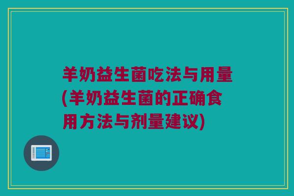 羊奶益生菌吃法与用量(羊奶益生菌的正确食用方法与剂量建议)