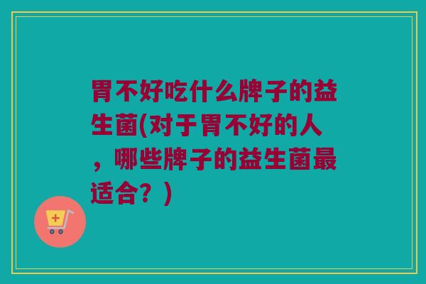 胃不好吃什么牌子的益生菌(对于胃不好的人，哪些牌子的益生菌最适合？)