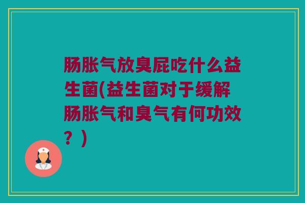 肠胀气放臭屁吃什么益生菌(益生菌对于缓解肠胀气和臭气有何功效？)