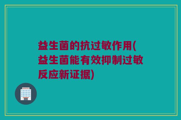益生菌的抗过敏作用(益生菌能有效抑制过敏反应新证据)