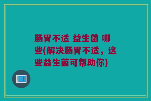 肠胃不适 益生菌 哪些(解决肠胃不适，这些益生菌可帮助你)