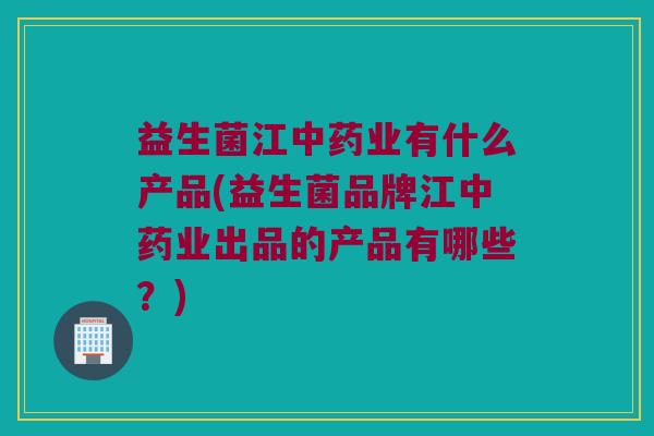 益生菌江中药业有什么产品(益生菌品牌江中药业出品的产品有哪些？)