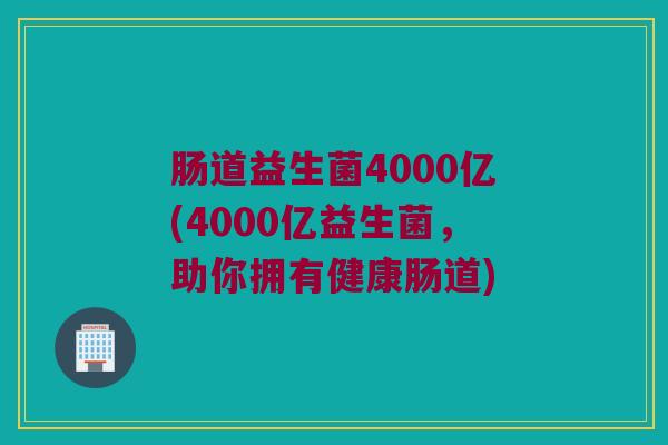 肠道益生菌4000亿(4000亿益生菌，助你拥有健康肠道)