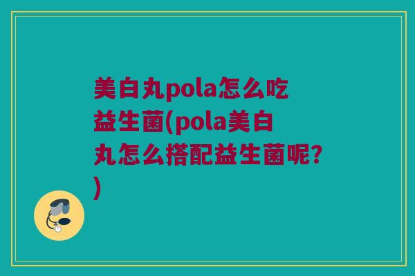 美白丸pola怎么吃益生菌(pola美白丸怎么搭配益生菌呢？)