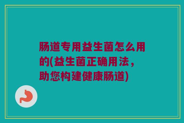 肠道专用益生菌怎么用的(益生菌正确用法，助您构建健康肠道)