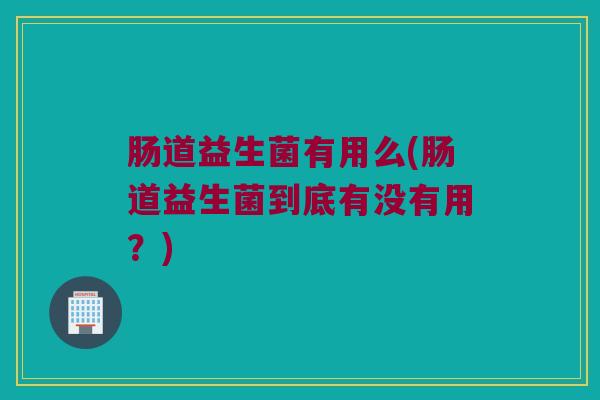 肠道益生菌有用么(肠道益生菌到底有没有用？)