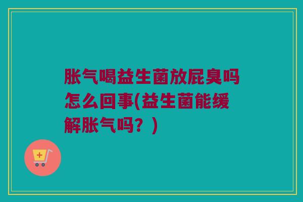 胀气喝益生菌放屁臭吗怎么回事(益生菌能缓解胀气吗？)